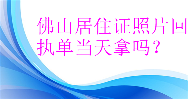 佛山居住证照片回执单当天拿吗？
