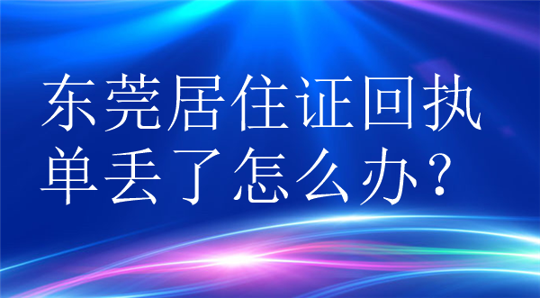 东莞居住证回执单丢了怎么办