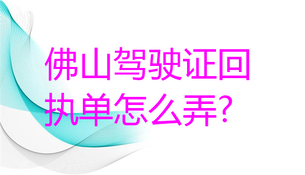 佛山驾驶证回执单怎么弄