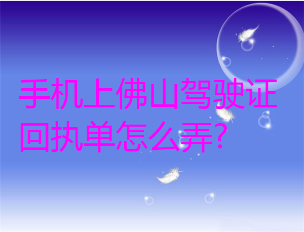 手机上佛山驾驶证回执单怎么弄？