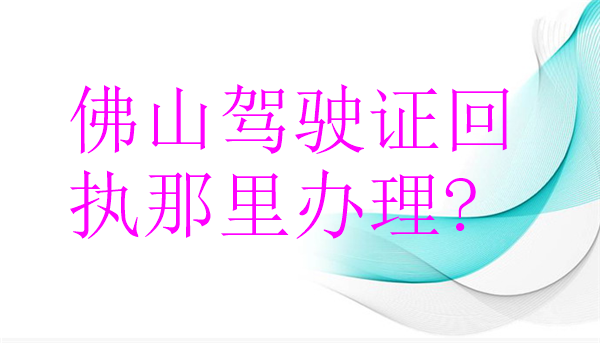 佛山驾驶证回执那里办理？