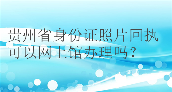 贵州省身份证照片回执可以网上办理吗？