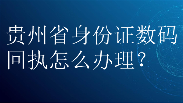 贵州省身份证数码回执怎么办理？