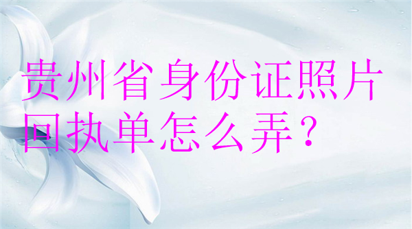 贵州省身份证照片回执单怎么弄？