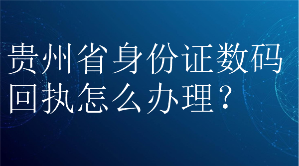 贵州省身份证数码回执怎么办理？