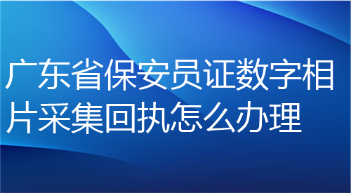 广东省保安员证数字相片采集回执怎么办理