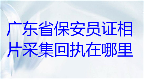 广东省保安员证相片采集回执在哪里办