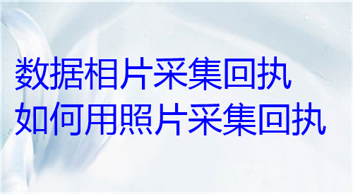 数据相片采集回执如何用照片采集回执