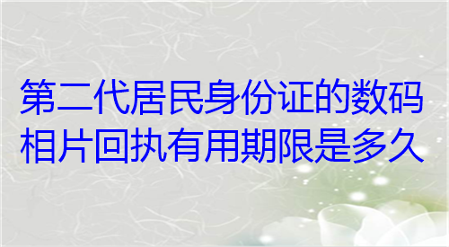 第二代居民身份证的数码相片回执有用期限是多久？