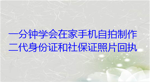 一分钟学会在家手机自拍自制二代身份证和社保证照片回执