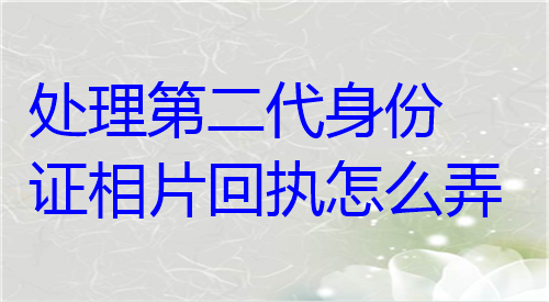 处理第二代身份证相片回执怎么弄？