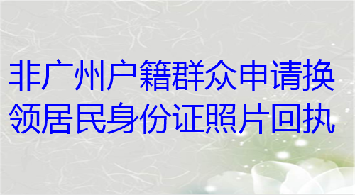 非广州户籍群众申换领居民身份证照片回执