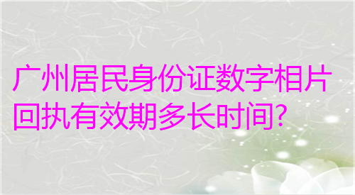 广州居民身份证数字相片回执有效期多长时间？