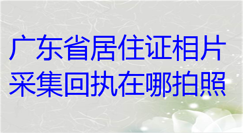 广东省居住证相片采集回执在哪拍照？