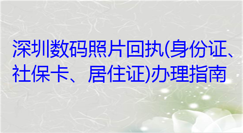 深圳数码照片回执（身份证、社保卡、居住证）办理指南