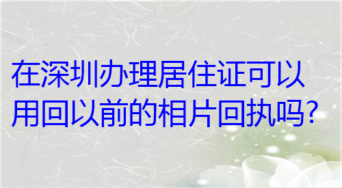 在深圳办理居住证可以用回以前的相片回执吗？