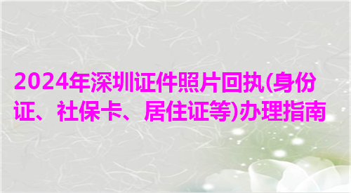 2024年深圳证件照片回执（身份证、社保卡、居住证等）办理指南