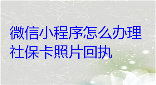 微信小程序怎么办理社保卡照片回执？