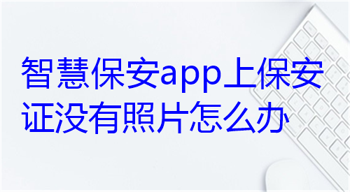 智慧保安APP上保安证没有照片怎么办？