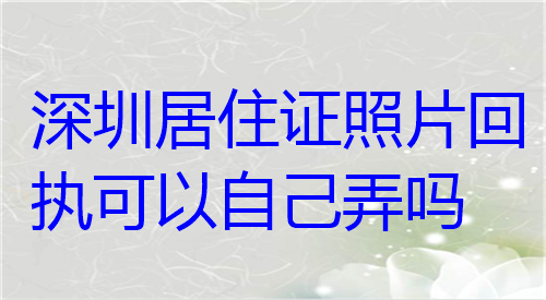 深圳居住证照片回执可以自己弄吗