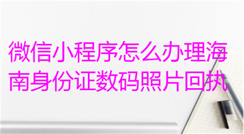 微信小程序怎么办理海南身份证数码照片回执？