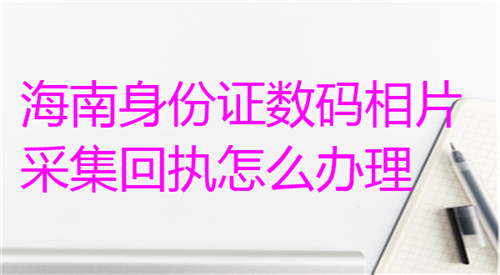 海南身份证数码相片采集回执怎么办理？