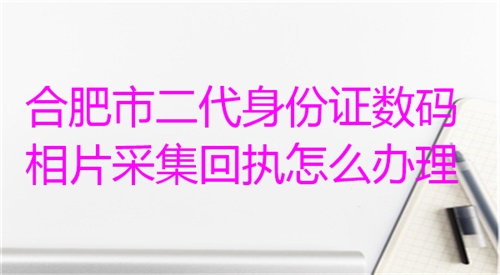 合肥市二代身份证数码相片采集回执怎么办理？