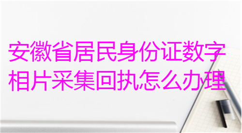 安徽省居民身份证数字相片采集回执怎么办理