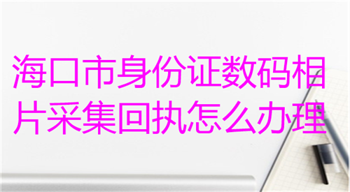 海口市身份证数码相片采集回执怎么办理？