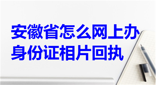 安徽省怎么网上办身份证相片回执？