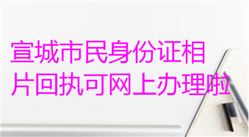 宣城市民身份证相片回执可以网上办理啦