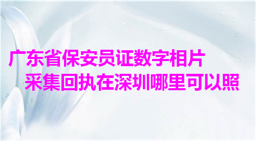 广东省保安员证数字相片采集回执在深圳哪里可以照？