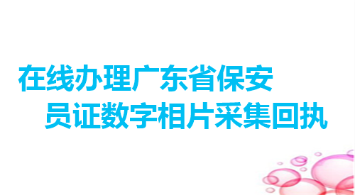 在线办理广东省保安员证数字相片采集回执