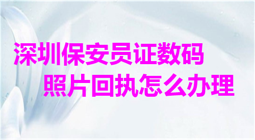 深圳保安员证数码照片回执怎么办理？