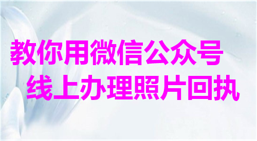 教你用微信公众号线上办理照片回执