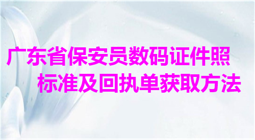 广东省保安员证数码证件照标准及回执单获取方法