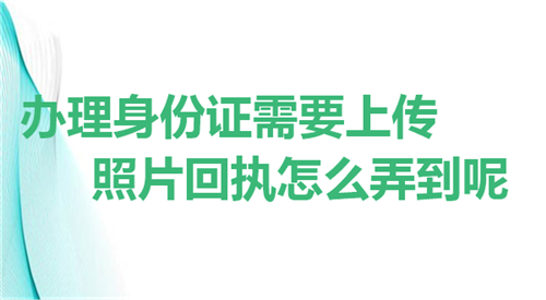 办理身份证需要上传照片回执怎么弄到呢