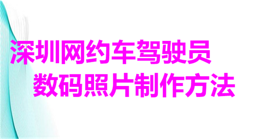 深圳网约车驾驶员数码照片制作方法