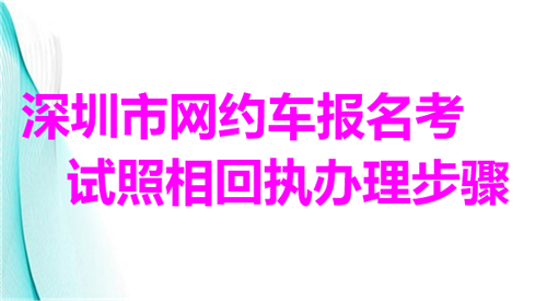 深圳市网约车报名考试照相回执办理步骤