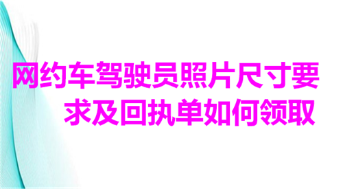 网约车驾驶证员照片尺寸要求及回执单如何领取