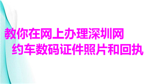 教你在网上办理深圳网约车数码证件照和回执