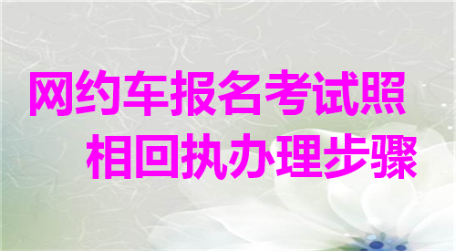 网约车报名考试照相回执办理步骤