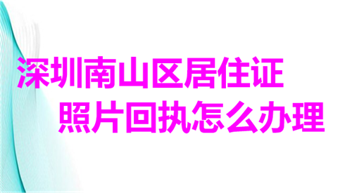 深圳南山区居住证照片回执怎么办理