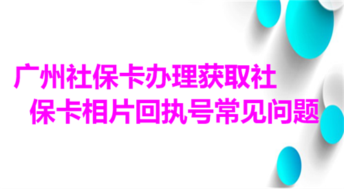 广州社保卡办理获取社保卡相片回执号常见问题