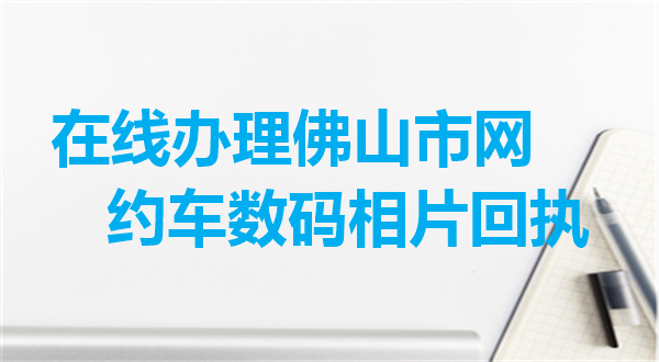 在线办理佛山市网约车数码相片回执