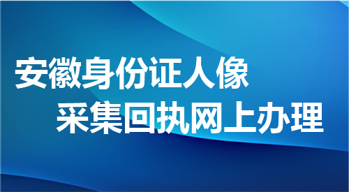 安徽身份证人像采集回执网上办理