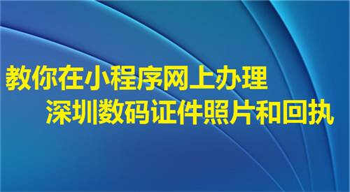 教你在小程序网上办理深圳数码证件照片和回执