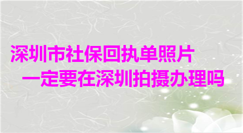 深圳市社保回执单照片一定要在深圳拍摄办理吗