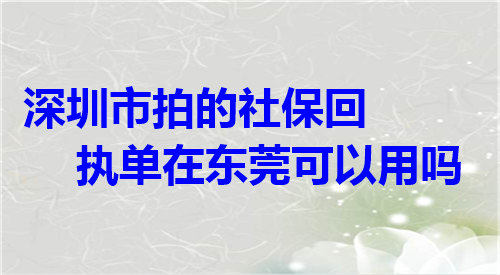 深圳市拍的社保回执单在东莞可以用吗