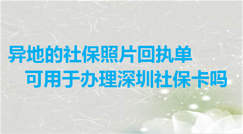 异地的社保照片回执单可用于办理深圳社保卡吗